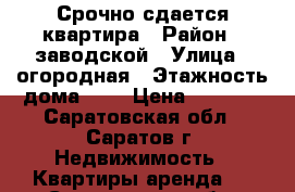 Срочно сдается квартира › Район ­ заводской › Улица ­ огородная › Этажность дома ­ 4 › Цена ­ 8 500 - Саратовская обл., Саратов г. Недвижимость » Квартиры аренда   . Саратовская обл.,Саратов г.